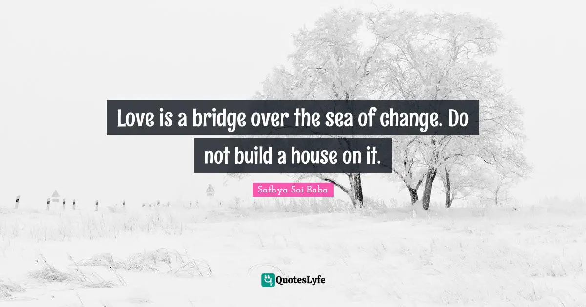 Love is a bridge over the sea of change. Do not build a house on it.