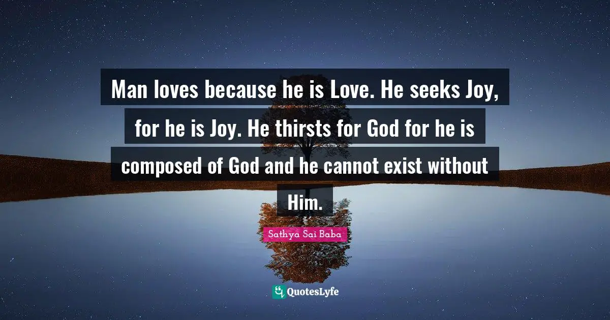 Man loves because he is Love. He seeks Joy, for he is Joy. He thirsts for God for he is composed of God and he cannot exist without Him.