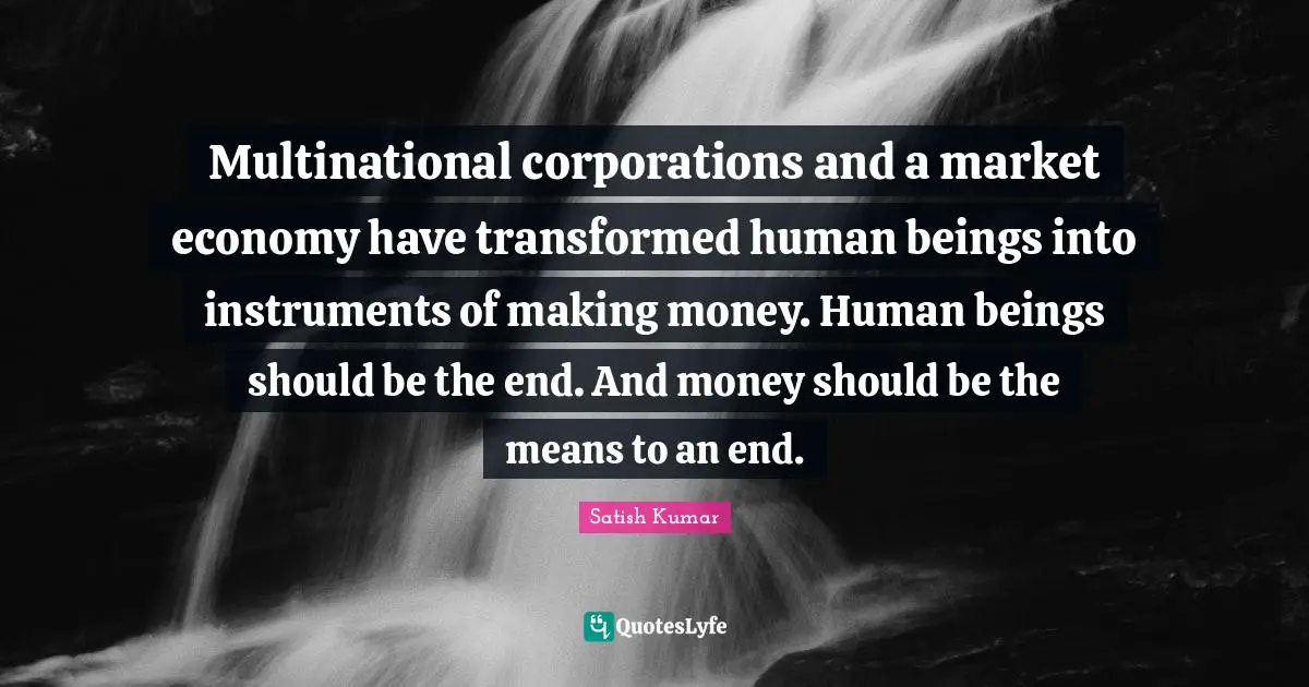 Multinational corporations and a market economy have transformed human beings into instruments of making money. Human beings should be the end. And money should be the means to an end.