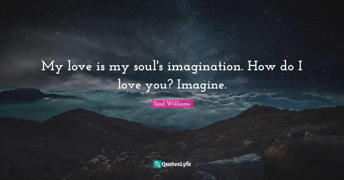 My love is my soul's imagination. How do I love you? Imagine.