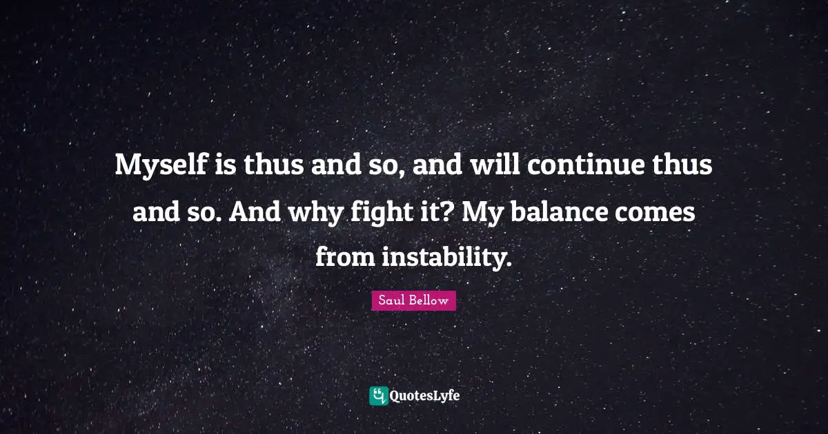 Myself is thus and so, and will continue thus and so. And why fight it? My balance comes from instability.