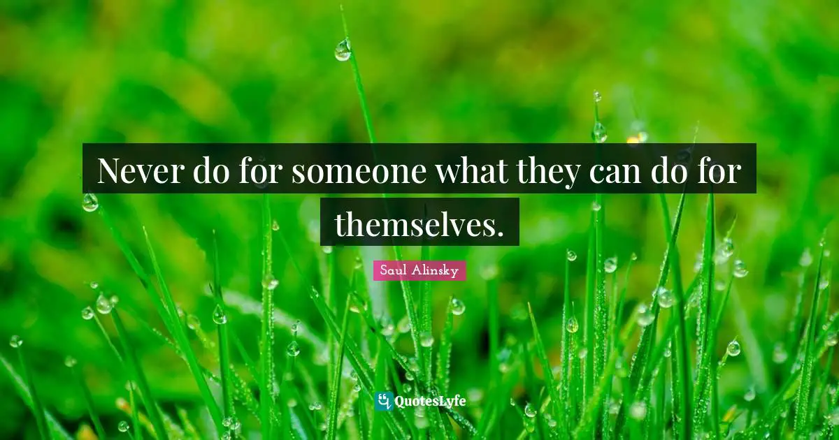 Saul Alinsky Quotes: "Never do for someone what they can do for themselves."