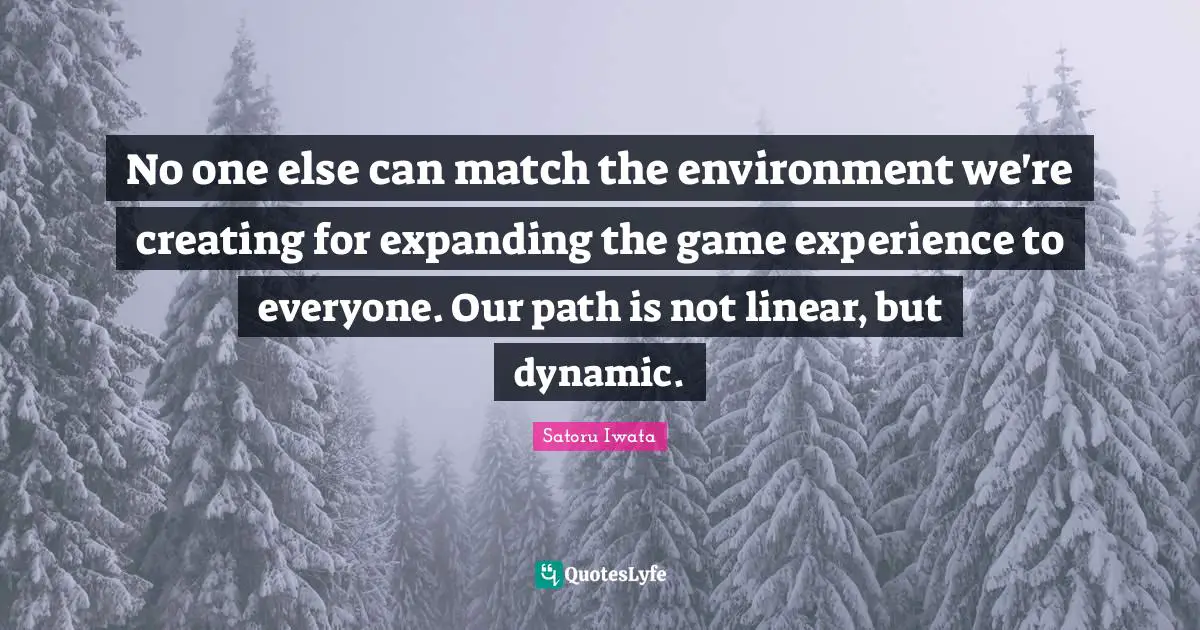 Satoru Iwata Quotes: "No one else can match the environment we're creating for expanding the game experience to everyone. Our path is not linear, but dynamic."