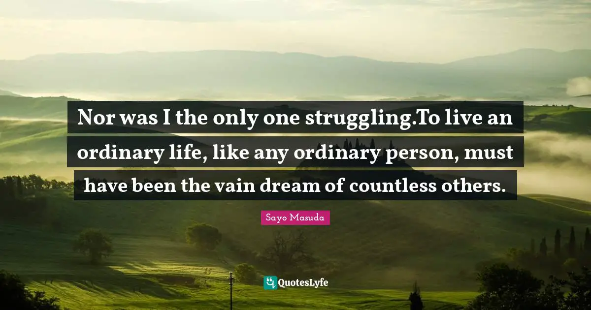 Nor was I the only one struggling.To live an ordinary life, like any ordinary person, must have been the vain dream of countless others.