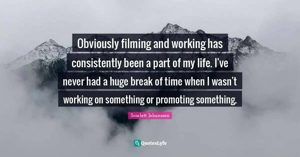 Obviously filming and working has consistently been a part of my life. I've never had a huge break of time when I wasn't working on something or promoting something.