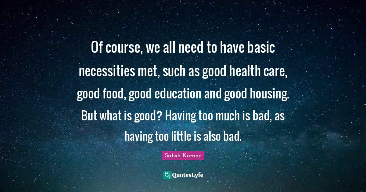 Of course, we all need to have basic necessities met, such as good health care, good food, good education and good housing. But what is good? Having too much is bad, as having too little is also bad.