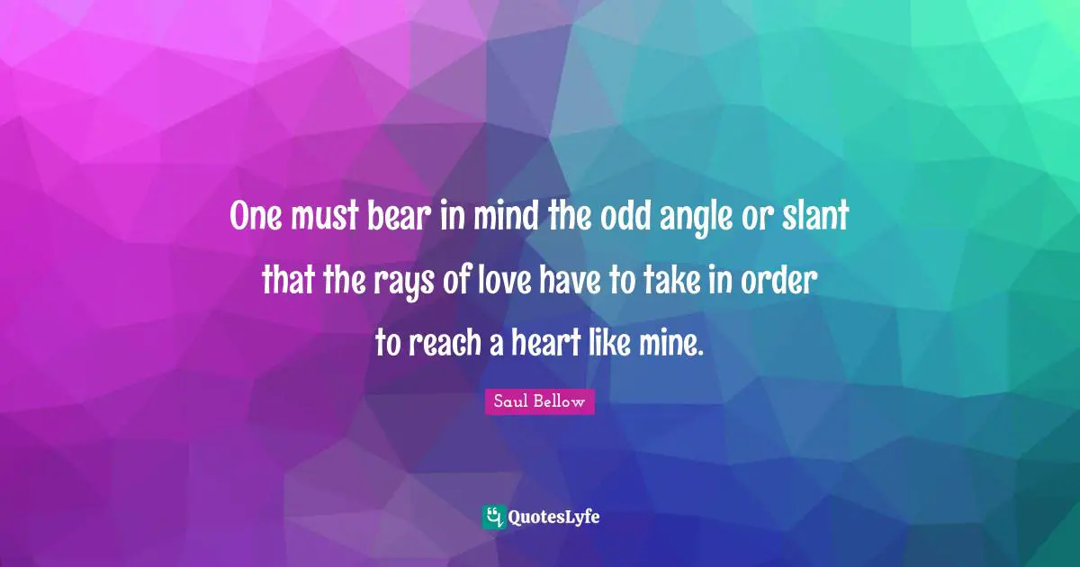 One must bear in mind the odd angle or slant that the rays of love have to take in order to reach a heart like mine.