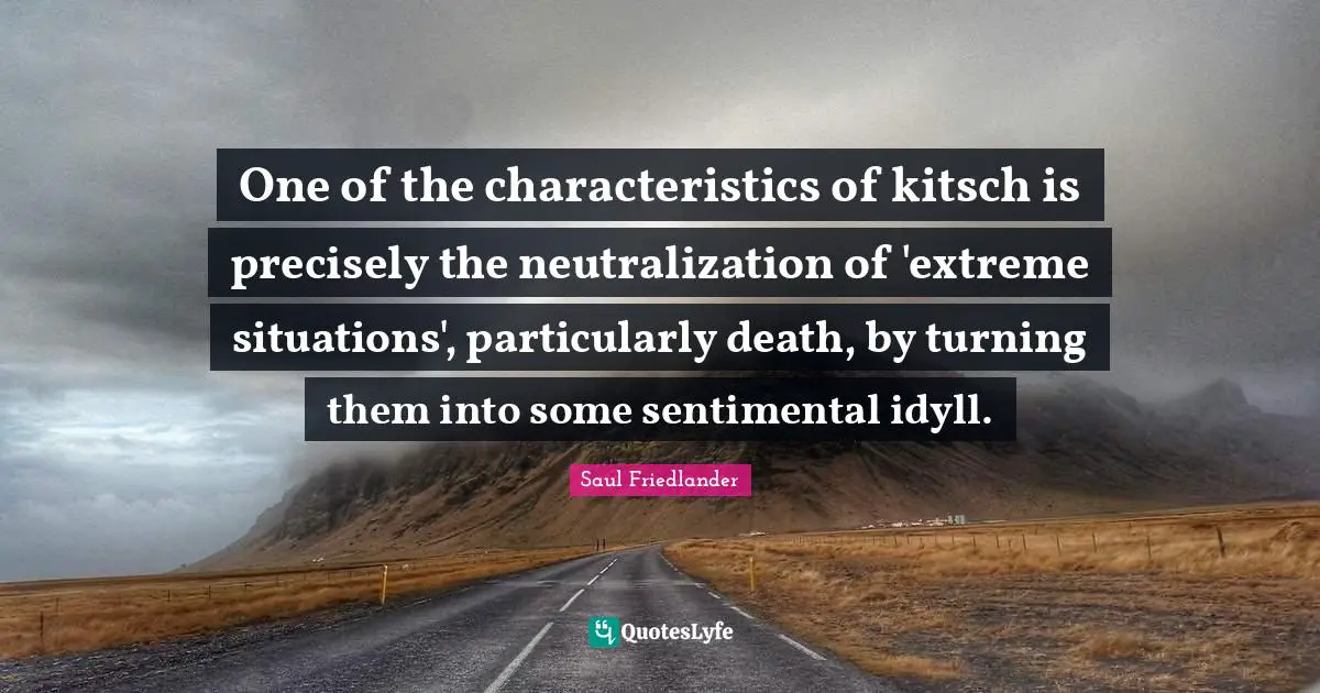 One of the characteristics of kitsch is precisely the neutralization of 'extreme situations', particularly death, by turning them into some sentimental idyll.