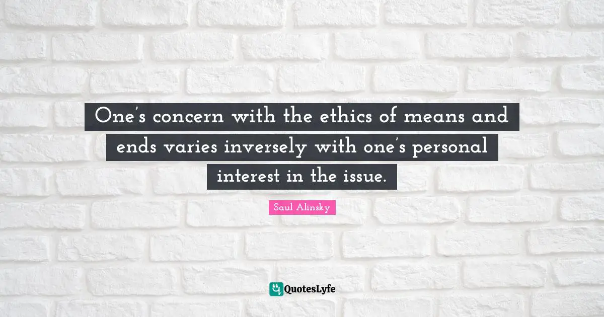 One’s concern with the ethics of means and ends varies inversely with one’s personal interest in the issue.