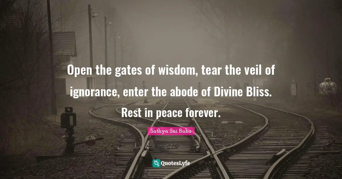Open the gates of wisdom, tear the veil of ignorance, enter the abode of Divine Bliss. Rest in peace forever.