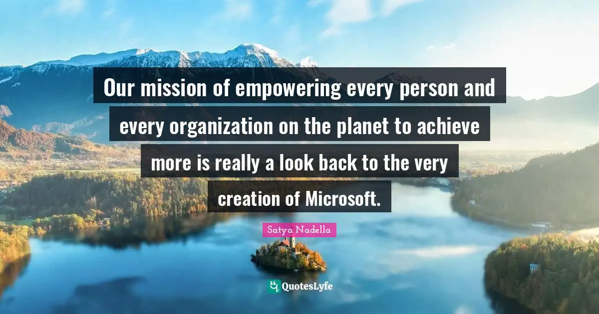 Satya Nadella Quotes: Our mission of empowering every person and every organization on the planet to achieve more is really a look back to the very creation of Microsoft.