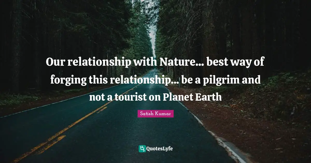 Our relationship with Nature... best way of forging this relationship... be a pilgrim and not a tourist on Planet Earth
