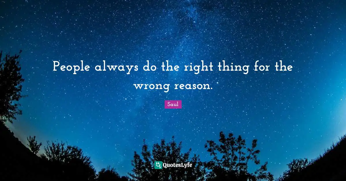 People always do the right thing for the wrong reason.