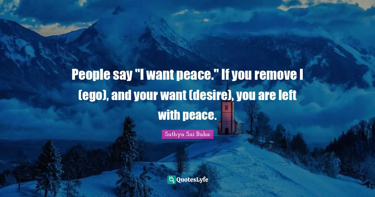People say "I want peace." If you remove I (ego), and your want (desire), you are left with peace.