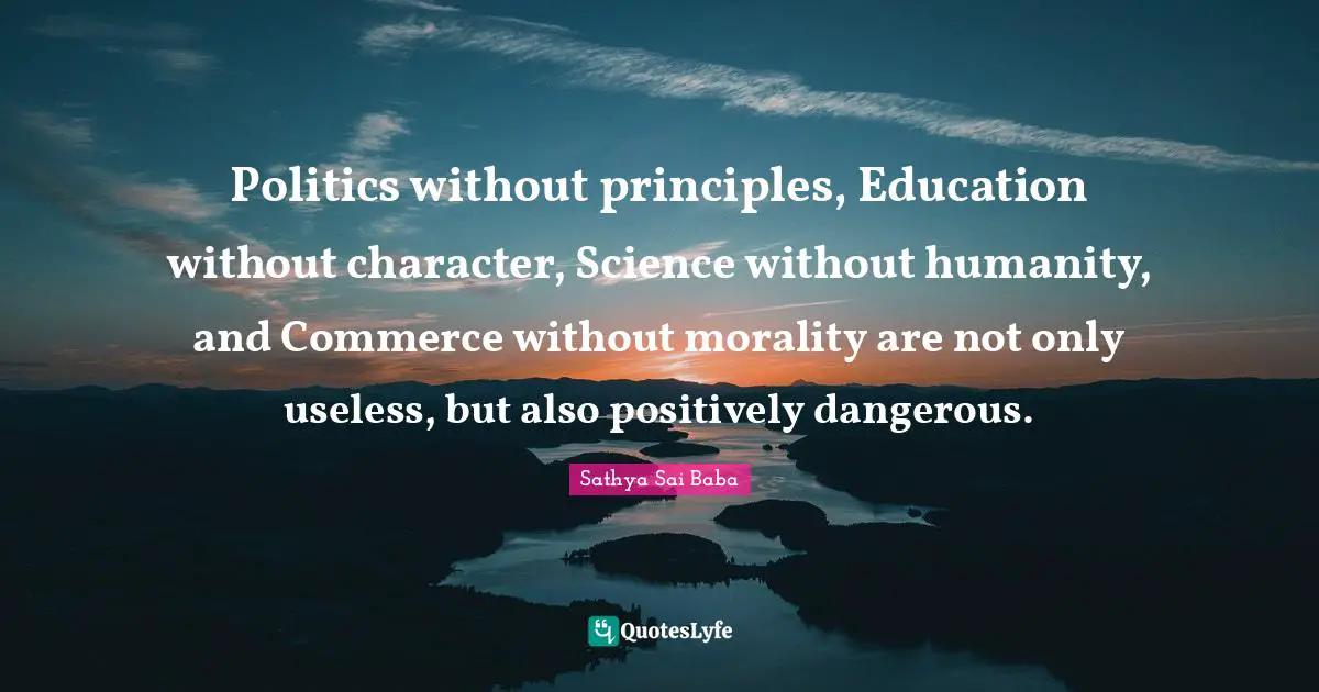 Politics without principles, Education without character, Science without humanity, and Commerce without morality are not only useless, but also positively dangerous.