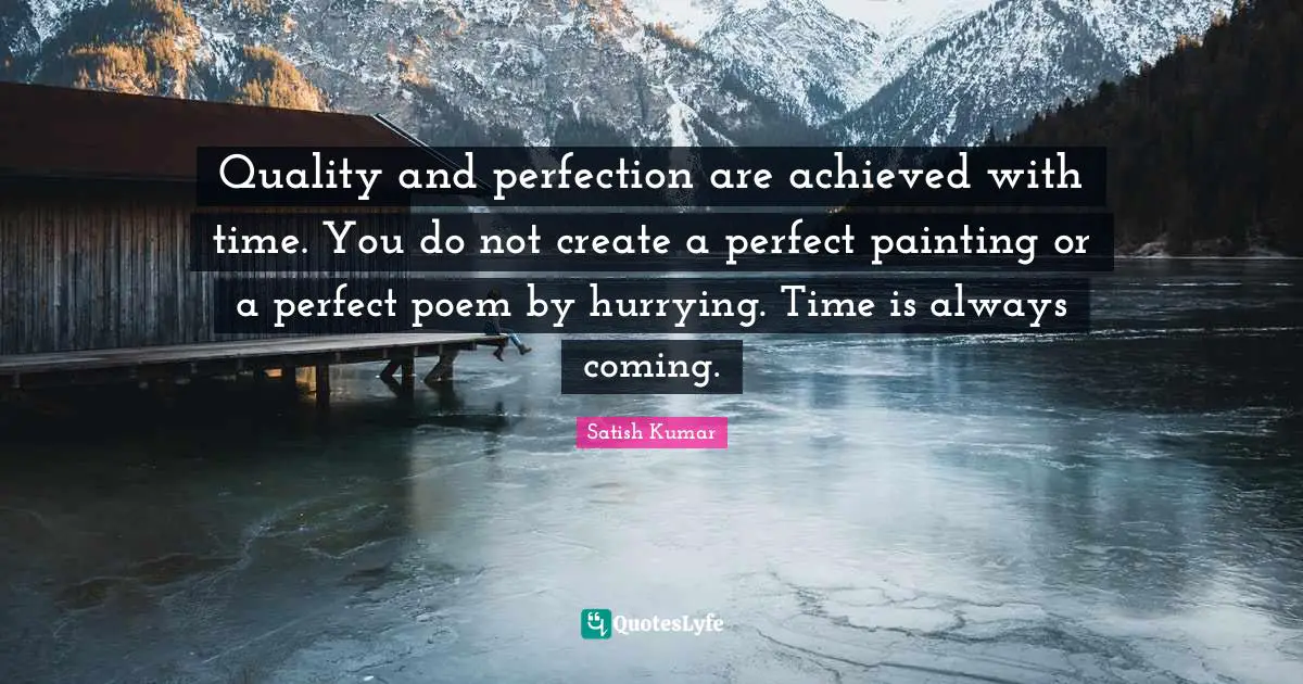 Quality and perfection are achieved with time. You do not create a perfect painting or a perfect poem by hurrying. Time is always coming.