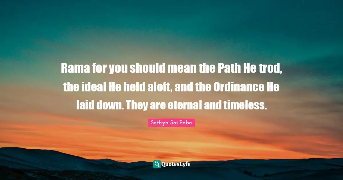 Timeless Quotes: "Rama for you should mean the Path He trod, the ideal He held aloft, and the Ordinance He laid down. They are eternal and timeless."