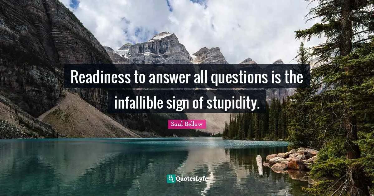 Saul Bellow Quotes: "Readiness to answer all questions is the infallible sign of stupidity."