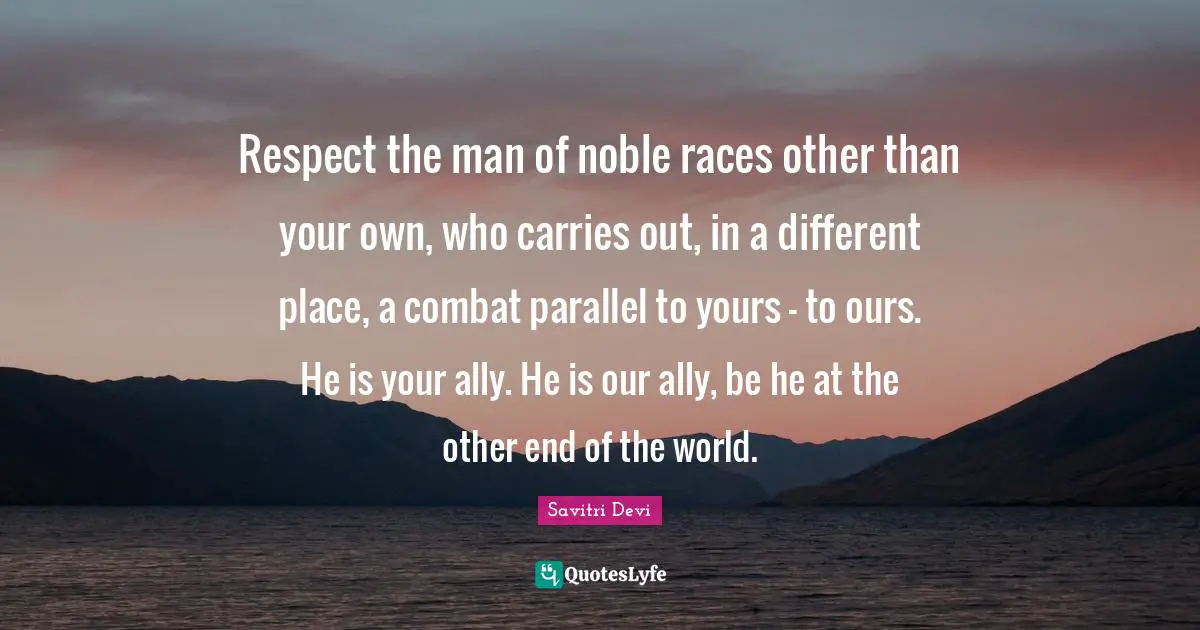 Noble Quotes: "Respect the man of noble races other than your own, who carries out, in a different place, a combat parallel to yours - to ours. He is your ally. He is our ally, be he at the other end of the world."