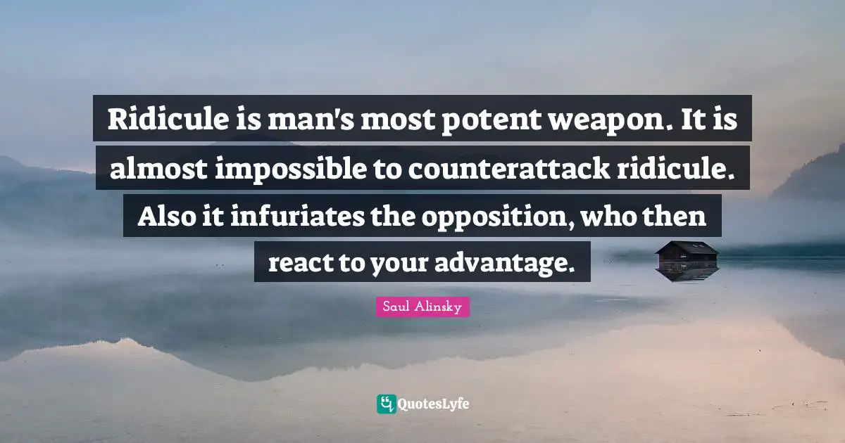 Saul Alinsky Quotes: "Ridicule is man's most potent weapon. It is almost impossible to counterattack ridicule. Also it infuriates the opposition, who then react to your advantage."