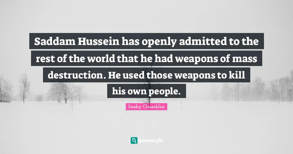 Saddam Hussein has openly admitted to the rest of the world that he had weapons of mass destruction. He used those weapons to kill his own people.