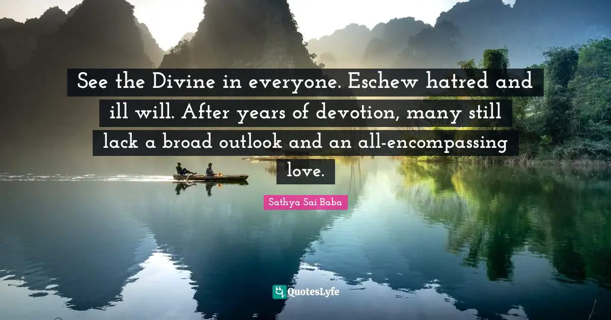 See the Divine in everyone. Eschew hatred and ill will. After years of devotion, many still lack a broad outlook and an all-encompassing love.