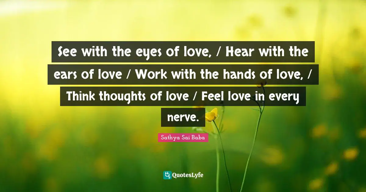 See with the eyes of love, / Hear with the ears of love / Work with the hands of love, / Think thoughts of love / Feel love in every nerve.