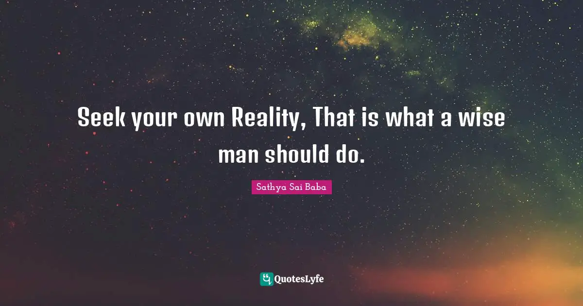 Seek your own Reality, That is what a wise man should do.