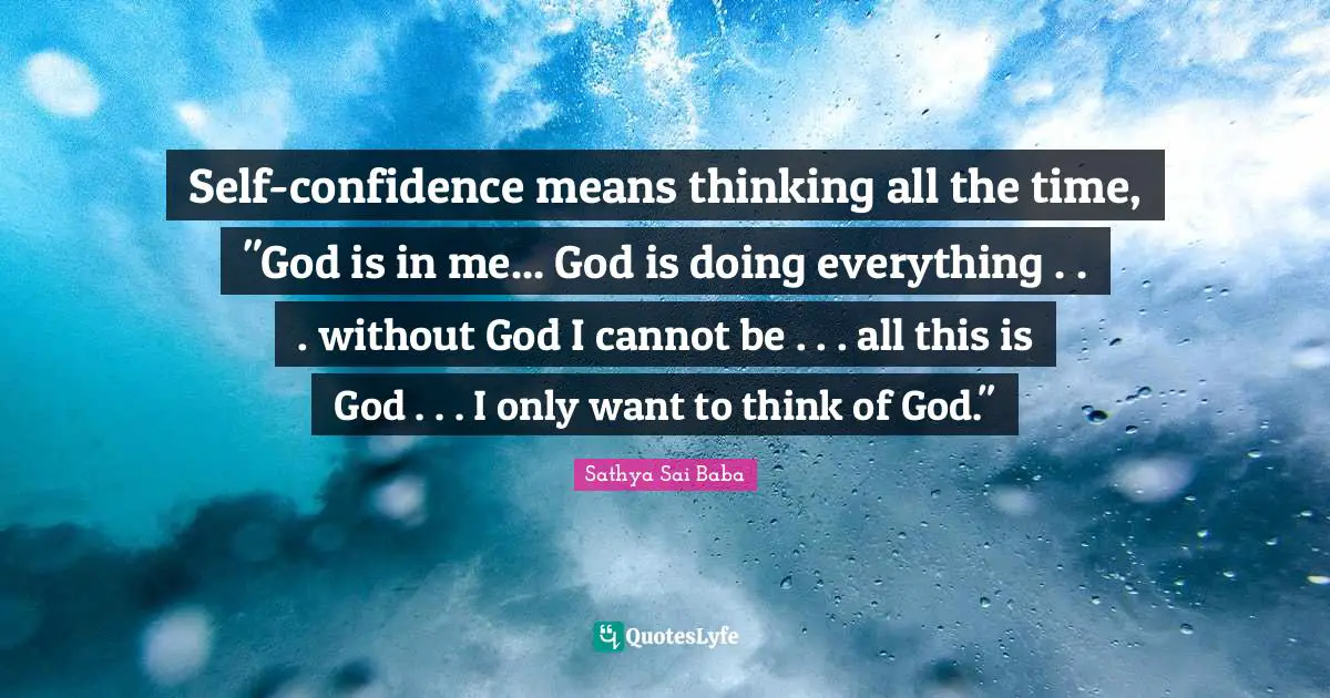 Self-confidence means thinking all the time, "God is in me... God is doing every­thing . . . without God I cannot be . . . all this is God . . . I only want to think of God."