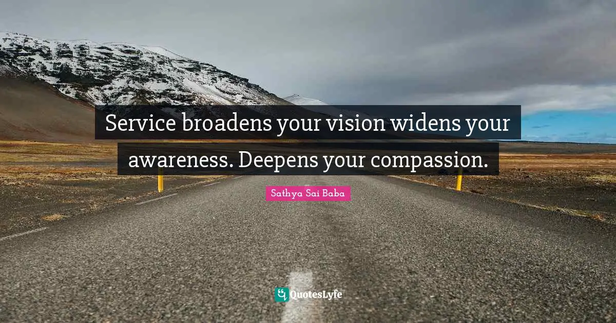 Service broadens your vision widens your awareness. Deepens your compassion.
