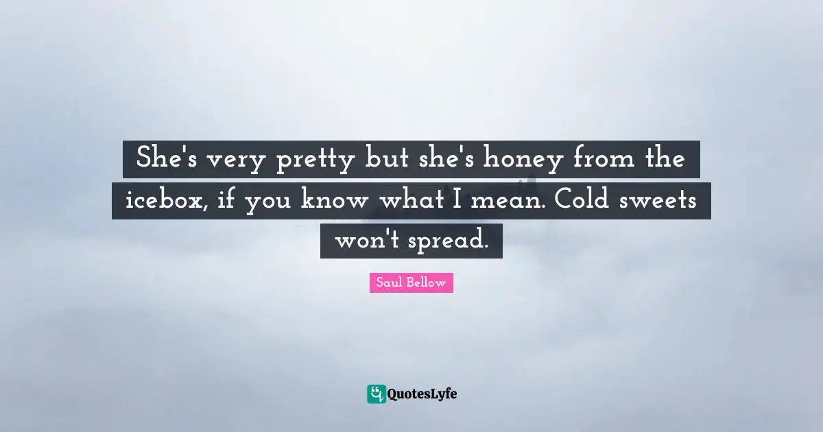 She's very pretty but she's honey from the icebox, if you know what I mean. Cold sweets won't spread.