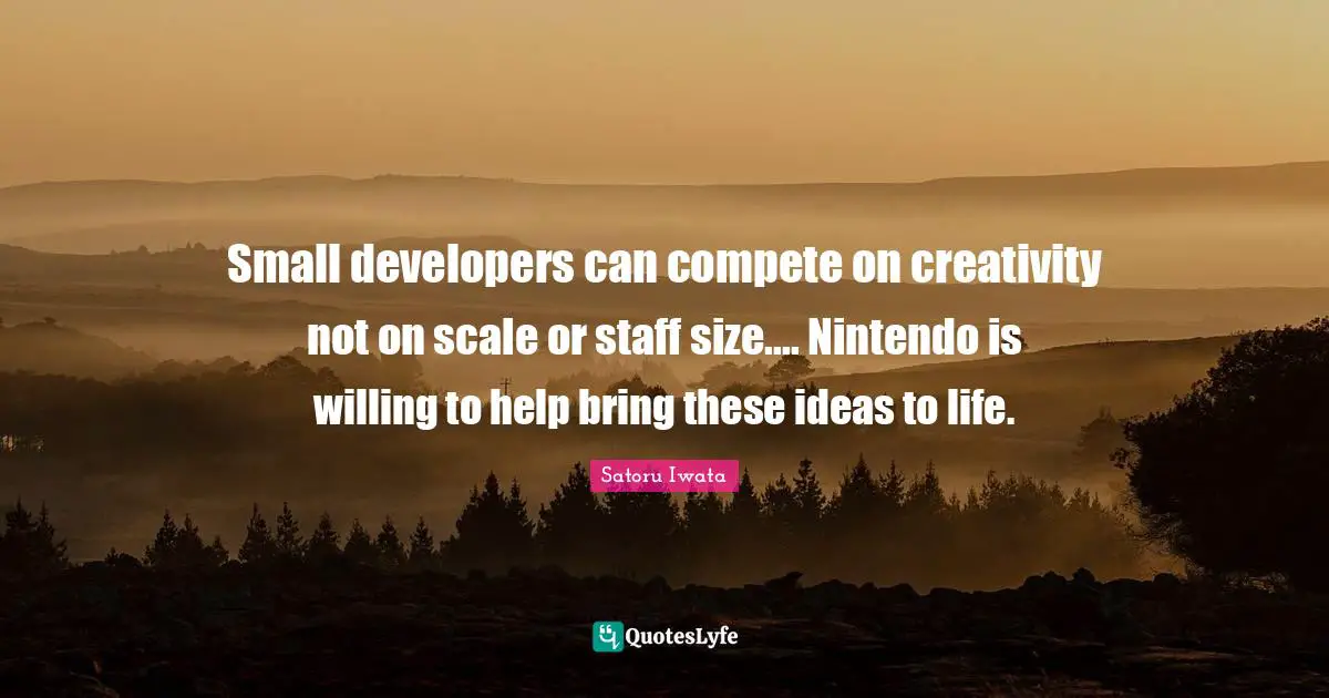 Satoru Iwata Quotes: "Small developers can compete on creativity not on scale or staff size.... Nintendo is willing to help bring these ideas to life."