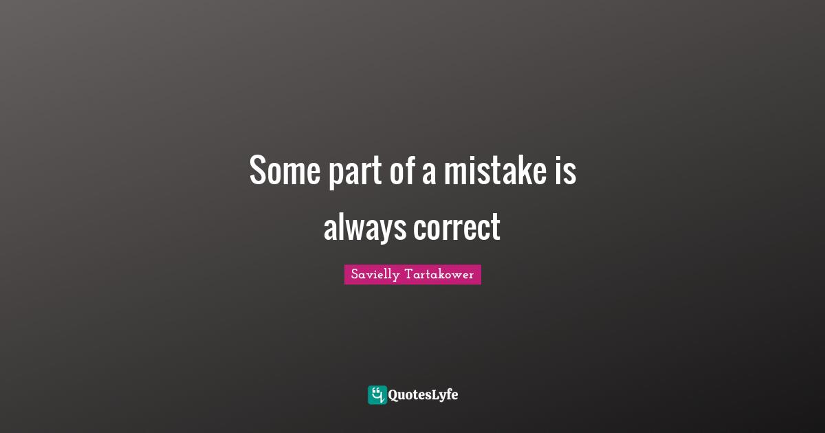Savielly Tartakower Quotes: "Some part of a mistake is always correct"