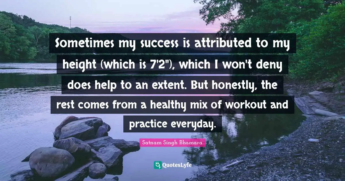 Sometimes my success is attributed to my height (which is 7'2"), which I won't deny does help to an extent. But honestly, the rest comes from a healthy mix of workout and practice everyday.