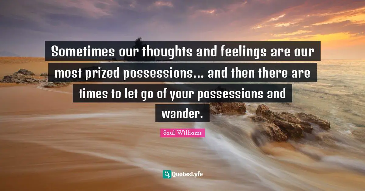 Our Thoughts Quotes: "Sometimes our thoughts and feelings are our most prized possessions... and then there are times to let go of your possessions and wander."