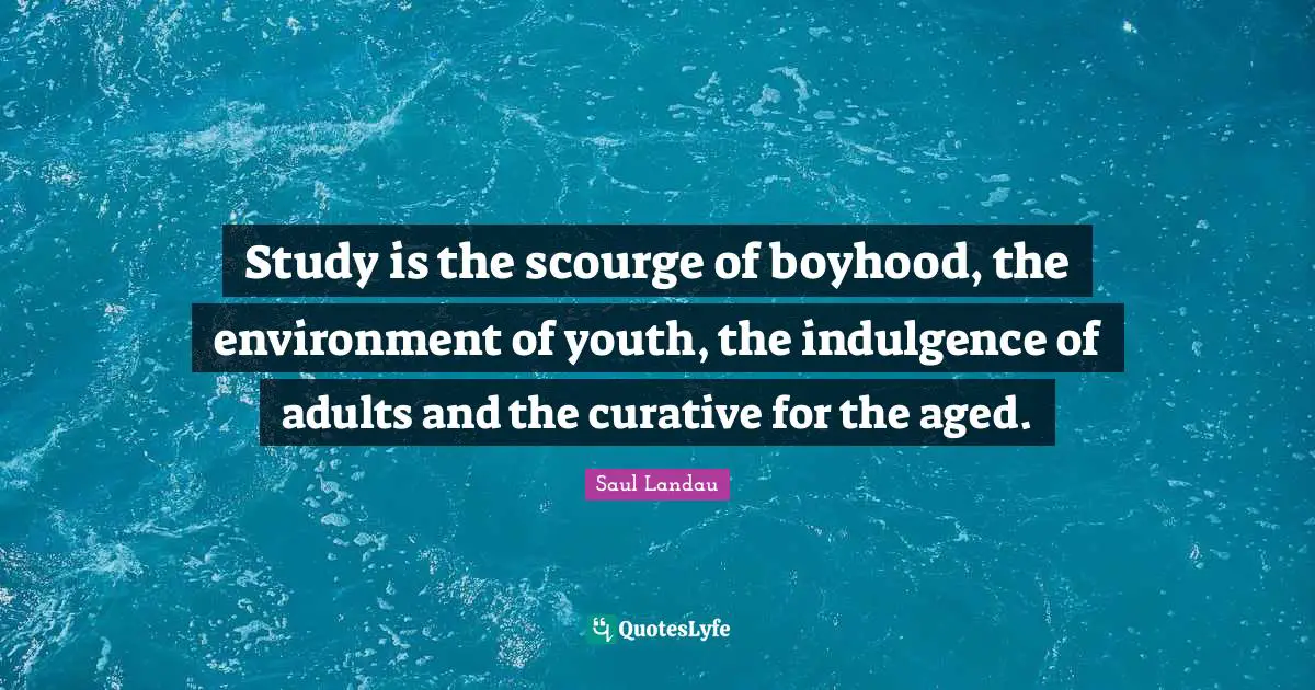 Study is the scourge of boyhood, the environment of youth, the indulgence of adults and the curative for the aged.