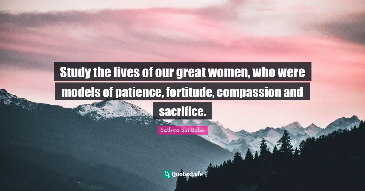Study the lives of our great women, who were models of patience, fortitude, compassion and sacrifice.
