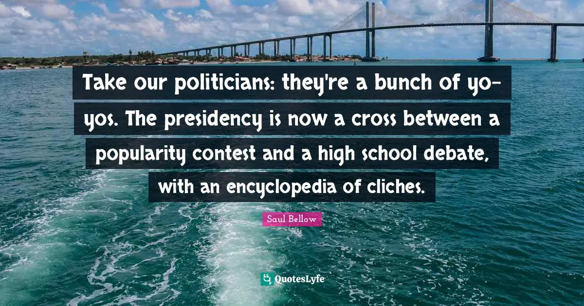 Presidency Quotes: "Take our politicians: they're a bunch of yo-yos. The presidency is now a cross between a popularity contest and a high school debate, with an encyclopedia of cliches."