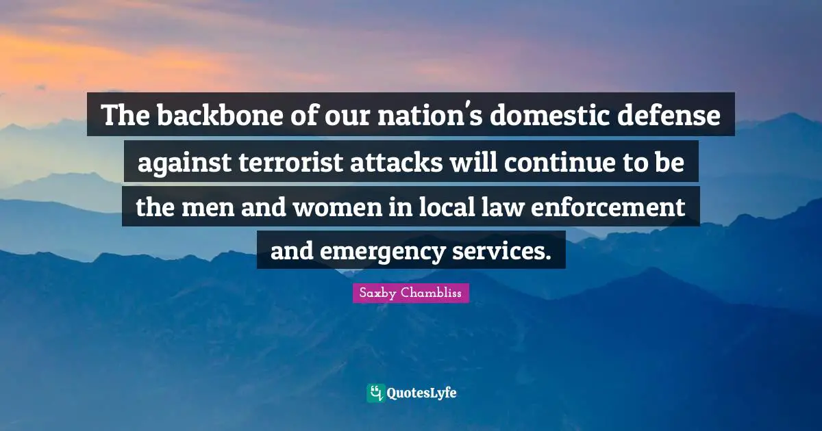 The backbone of our nation's domestic defense against terrorist attacks will continue to be the men and women in local law enforcement and emergency services.
