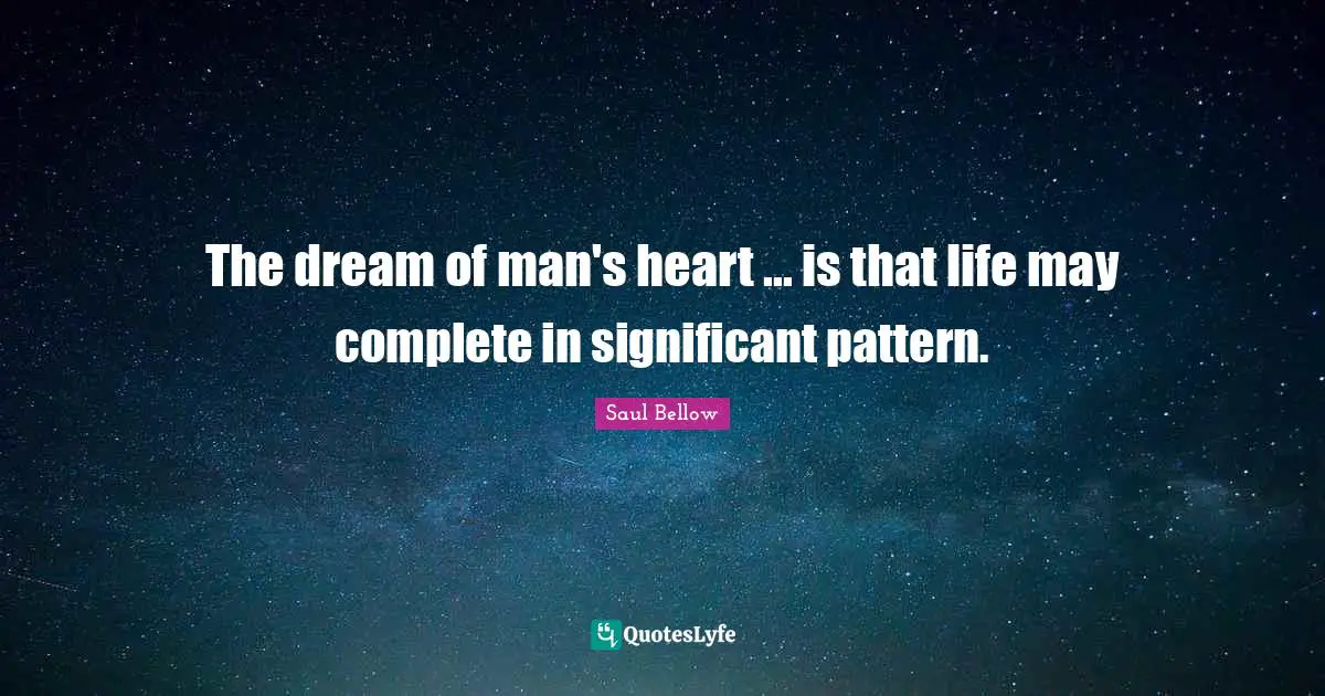 The dream of man's heart ... is that life may complete in significant pattern.