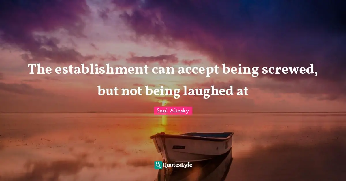 Saul Alinsky Quotes: "The establishment can accept being screwed, but not being laughed at"