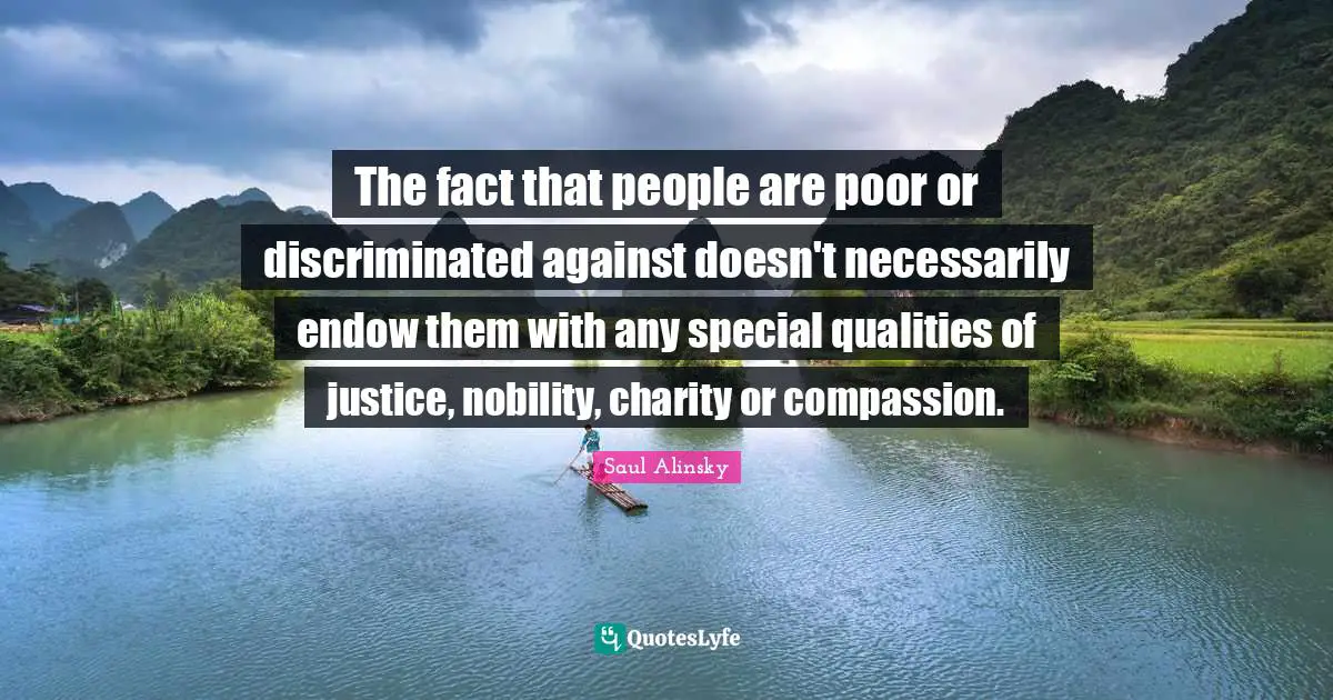 The fact that people are poor or discriminated against doesn't necessarily endow them with any special qualities of justice, nobility, charity or compassion.