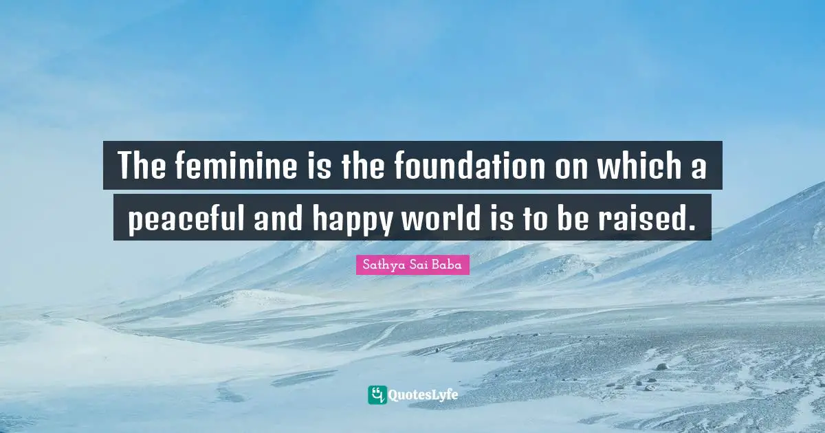 The feminine is the foundation on which a peaceful and happy world is to be raised.