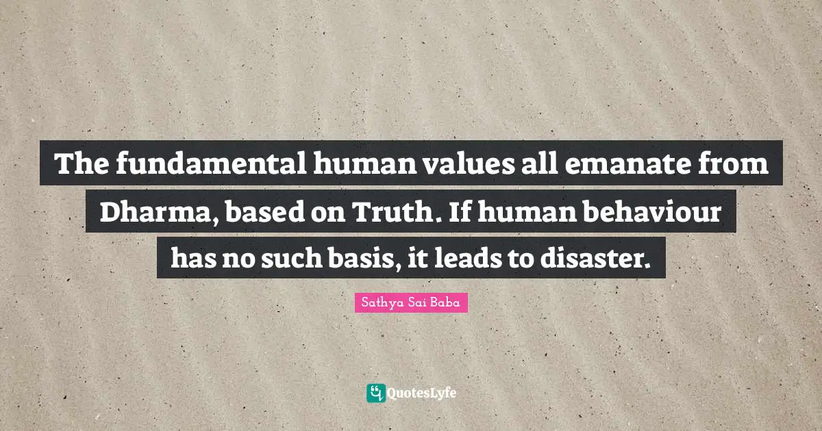 Human Values Quotes: "The fundamental human values all emanate from Dharma, based on Truth. If human behaviour has no such basis, it leads to disaster."