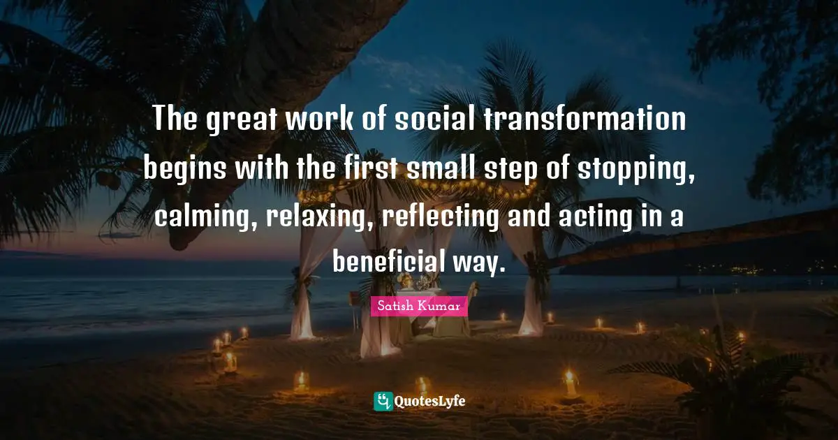 Great Work Quotes: "The great work of social transformation begins with the first small step of stopping, calming, relaxing, reflecting and acting in a beneficial way."