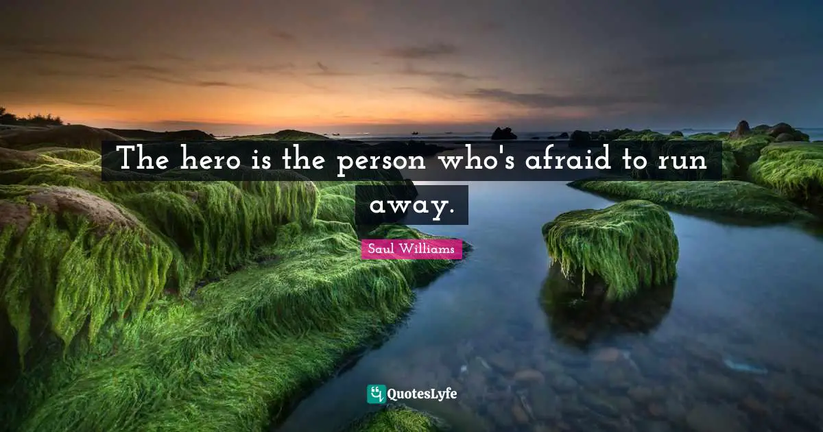 The hero is the person who's afraid to run away.