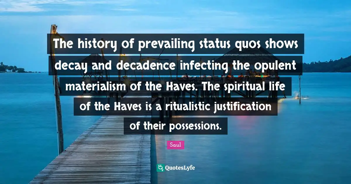 The history of prevailing status quos shows decay and decadence infecting the opulent materialism of the Haves. The spiritual life of the Haves is a ritualistic justification of their possessions.