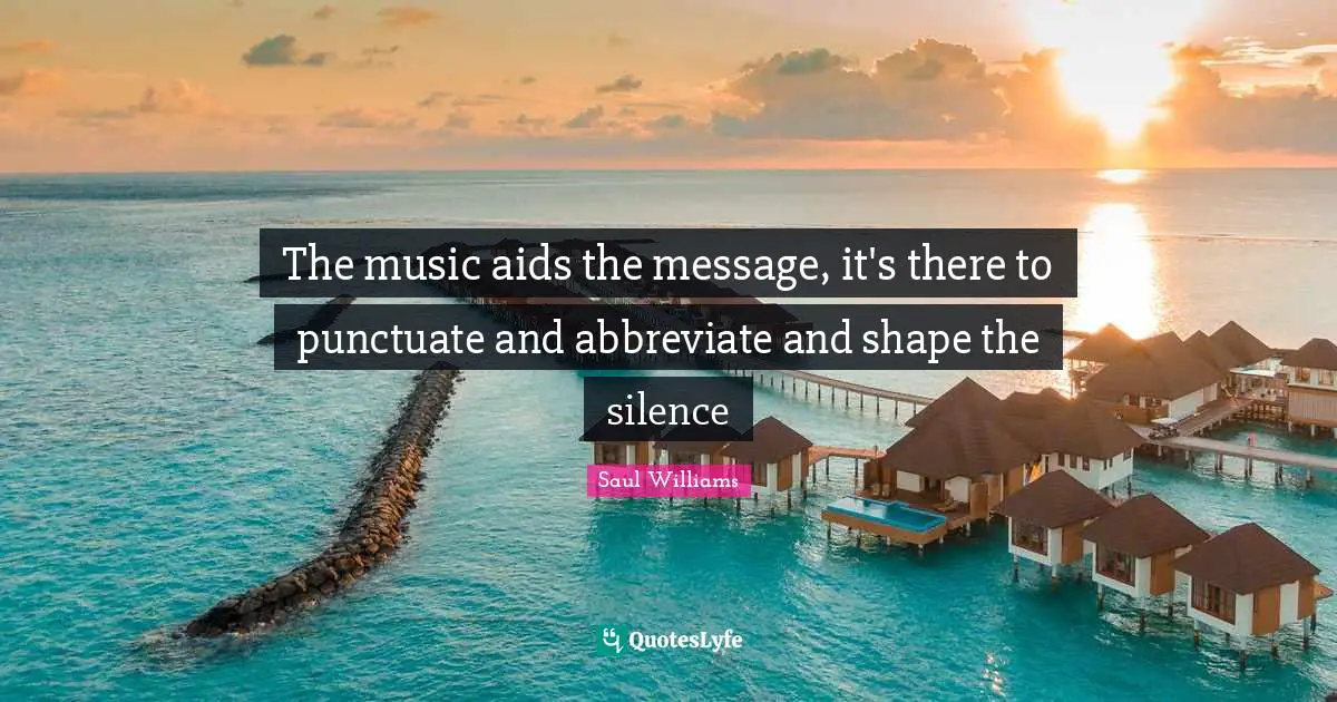 The music aids the message, it's there to punctuate and abbreviate and shape the silence