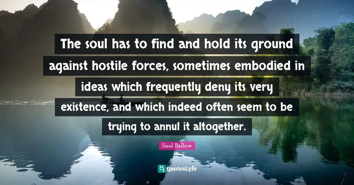 The soul has to find and hold its ground against hostile forces, sometimes embodied in ideas which frequently deny its very existence, and which indeed often seem to be trying to annul it altogether.