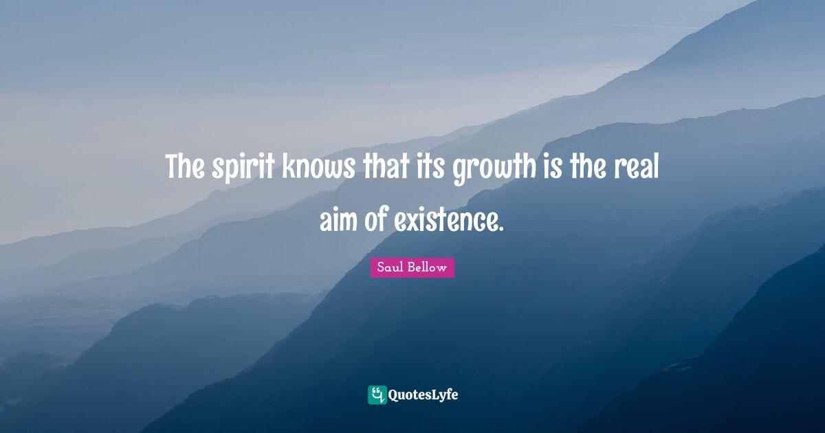 The spirit knows that its growth is the real aim of existence.